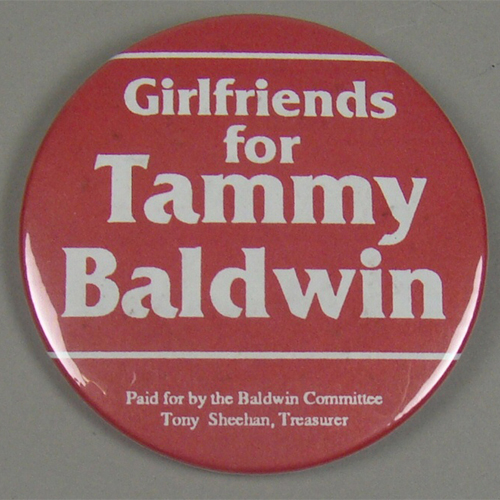 This button was made for Tammy Baldwin’s first campaign for Wisconsin State Assembly in 1992